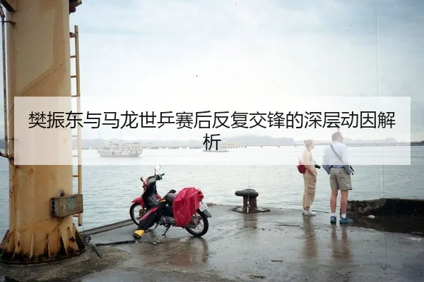樊振东与马龙世乒赛后反复交锋的深层动因解析