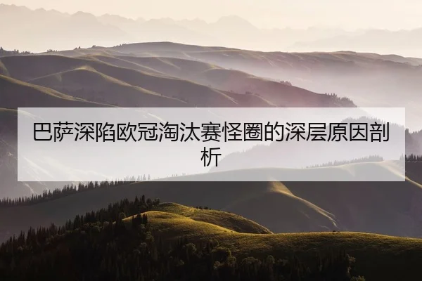 巴萨深陷欧冠淘汰赛怪圈的深层原因剖析